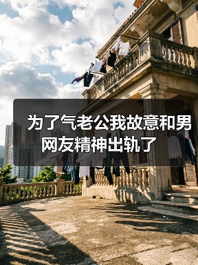为了气老公我故意和男网友精神出轨了(图1) 精神出轨引发家庭危机如何应对|情感修复全攻略(图1)