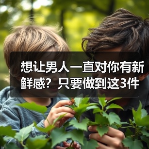 想让男人一直对你有新鲜感?只要做到这3件事,让男人爱你到永远(图4) 让男人一直爱你的3个秘诀|保鲜技巧全攻略(图4)