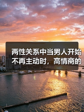 两性关系中当男人开始不再主动时,高情商的女人会怎么做?(图4) 当男人不再主动 高情商女人如何应对|情感关系核心技巧(图4)