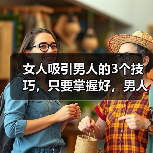 女人吸引男人的3个技巧,只要掌握好,男人就会爱你到不能自拔(图3) 女人吸引男人的3个技巧|实用指南(图3)