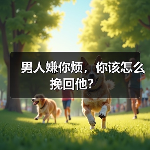 男人嫌你烦,你该怎么挽回他?(图1) 男人嫌你烦全攻略(图1)