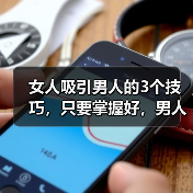 女人吸引男人的3个技巧,只要掌握好,男人就会爱你到不能自拔(图2) 女人吸引男人技巧全攻略(图2)