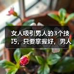 女人吸引男人的3个技巧,只要掌握好,男人就会爱你到不能自拔(图4) 女人吸引男人技巧全攻略(图4)