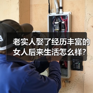 老实人娶了经历丰富的女人后来生活怎么样?听听三个男人的经历(图2) 老实人娶经历丰富女人婚后生活揭秘|真实案例分析(图2)