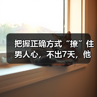 把握正确方式“撩”住男人心,不出7天,他会对你越爱越上瘾(图4) 如何让男人越爱越上瘾|情感经营核心技巧(图4)