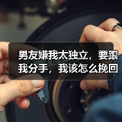 男友嫌我太独立如何挽回｜情感修复全攻略(图1)