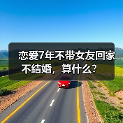 恋爱7年不带女友回家不结婚,算什么?(图3) 恋爱七年不结婚不带回家算什么|情感关系全攻略(图3)