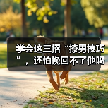 学会这三招“撩男技巧”,还怕挽回不了他吗?(图2) 学会这三招“撩男技巧”,还怕挽回不了他吗?(图2)