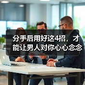 分手后用好这4招,才能让男人对你心心念念,撑不住主动挽回你(图1) 分手后用好这4招,才能让男人对你心心念念,撑不住主动挽回你(图1)