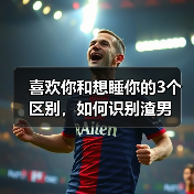 喜欢你和想睡你的3个区别，如何识别渣男