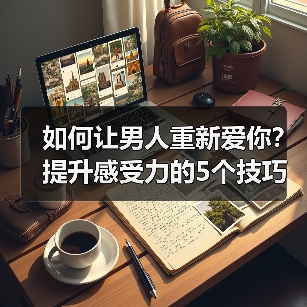 如何让男人重新爱你？提升感受力的5个技巧(图4)
