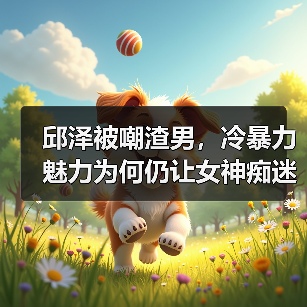 邱泽被嘲渣男,冷暴力魅力为何仍让女神痴迷?(图3) 邱泽被嘲渣男,冷暴力魅力为何仍让女神痴迷?(图3)