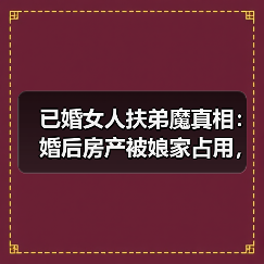 已婚女人扶弟魔真相：婚后房产被娘家占用，