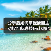 分手后如何掌握挽回主动权?断联技巧让你轻松挽回(图3) 分手后如何掌握挽回主动权?断联技巧让你轻松挽回(图3)