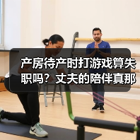 产房待产时打游戏算失职吗？丈夫的陪伴真那
