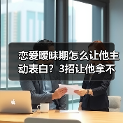 恋爱暧昧期怎么让他主动表白？3招让他拿不