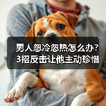 男人忽冷忽热怎么办？3招反击让他主动珍惜