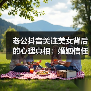 老公抖音关注美女背后的心理真相：婚姻信任危机如何破解？(图2)