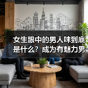 女生眼中的男人味到底是什么？成为有魅力男