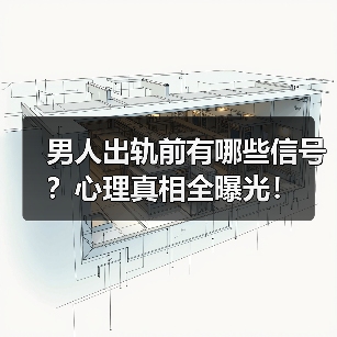 男人出轨前有哪些信号？心理真相全曝光！