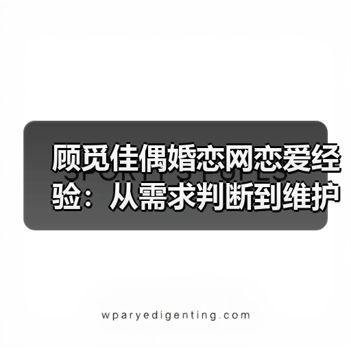 顾觅佳偶婚恋网恋爱经验:从需求判断到维护的5个实用方法(图1) 顾觅佳偶婚恋网恋爱经验:从需求判断到维护的5个实用方法(图1)