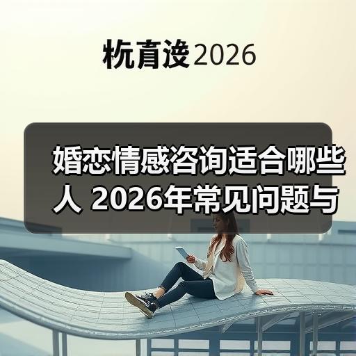 婚恋情感咨询适合哪些人 2026年常见问