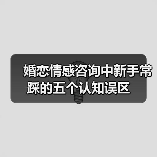 婚恋情感咨询中新手常踩的五个认知误区