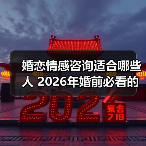 婚恋情感咨询适合哪些人 2026年婚前必